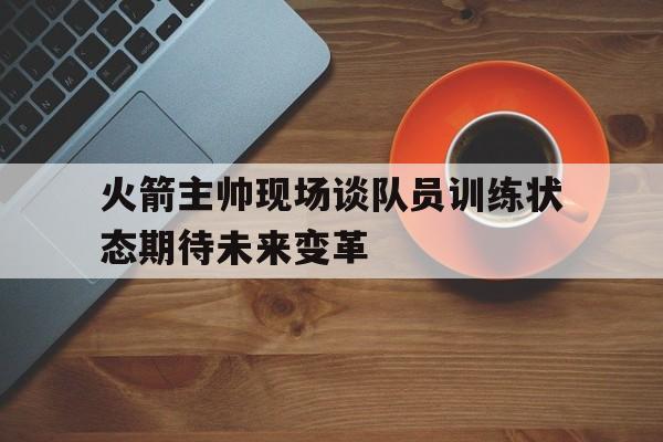 包含火箭主帅现场谈队员训练状态期待未来变革的词条