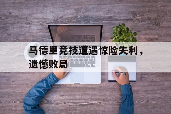马德里竞技遭遇惊险失利，遗憾败局的简单介绍