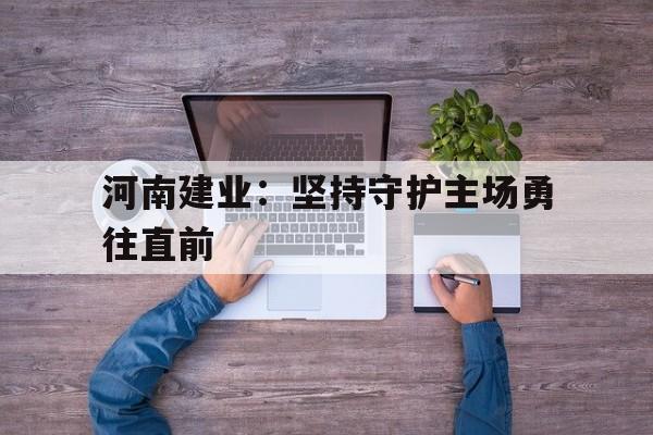 河南建业：坚持守护主场勇往直前的简单介绍