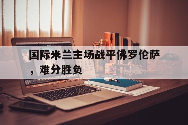包含国际米兰主场战平佛罗伦萨，难分胜负的词条