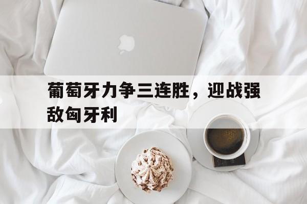 葡萄牙力争三连胜，迎战强敌匈牙利的简单介绍