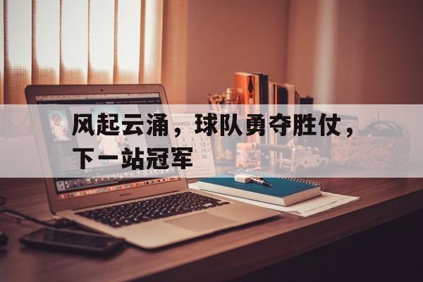 关于风起云涌，球队勇夺胜仗，下一站冠军的信息