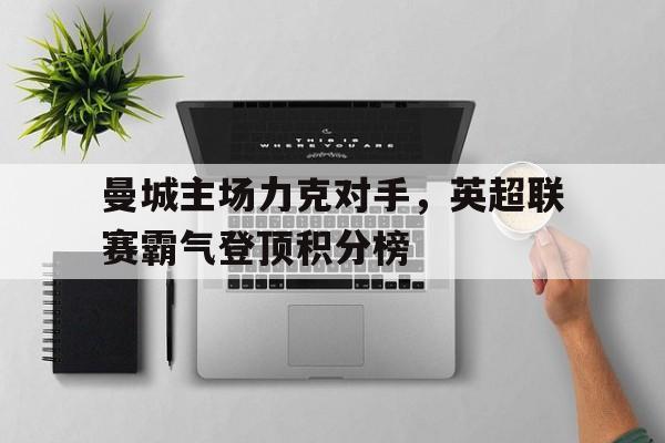 曼城主场力克对手，英超联赛霸气登顶积分榜