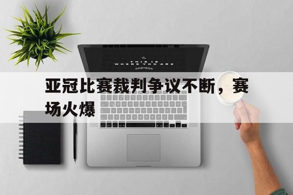亚冠比赛裁判争议不断，赛场火爆