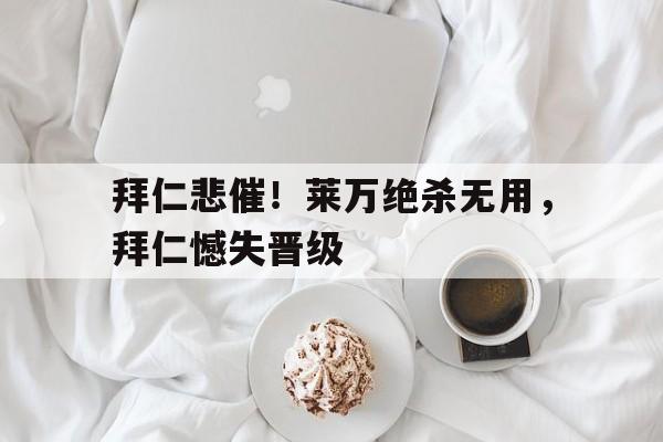 拜仁悲催！莱万绝杀无用，拜仁憾失晋级的简单介绍