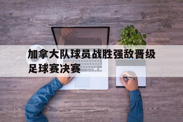 关于加拿大队球员战胜强敌晋级足球赛决赛的信息