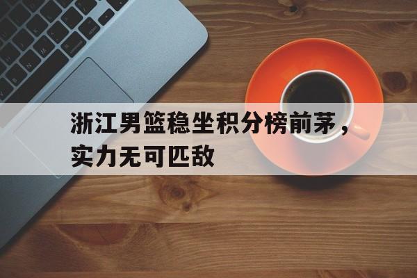 浙江男篮稳坐积分榜前茅，实力无可匹敌的简单介绍