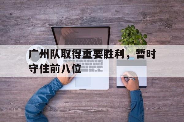 广州队取得重要胜利，暂时守住前八位