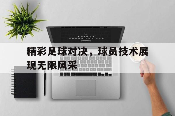 关于精彩足球对决，球员技术展现无限风采的信息