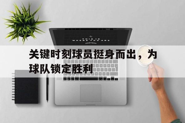 关于关键时刻球员挺身而出，为球队锁定胜利的信息