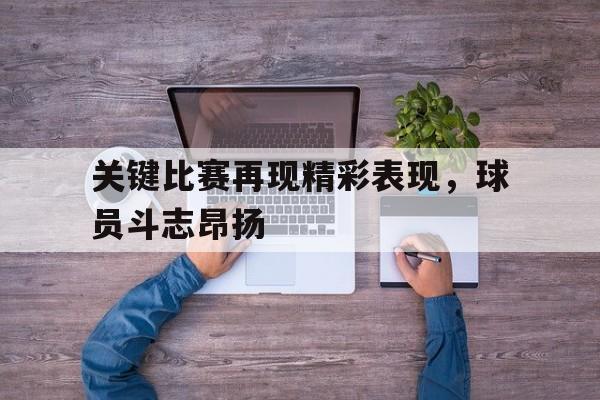 关键比赛再现精彩表现，球员斗志昂扬