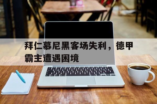 包含拜仁慕尼黑客场失利，德甲霸主遭遇困境的词条
