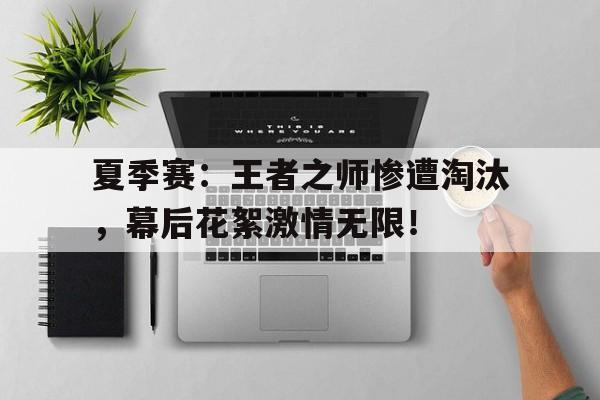 夏季赛：王者之师惨遭淘汰，幕后花絮激情无限！