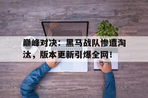 巅峰对决：黑马战队惨遭淘汰，版本更新引爆全网！
