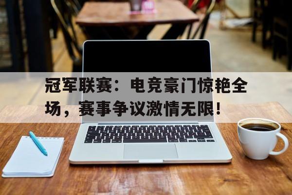 冠军联赛：电竞豪门惊艳全场，赛事争议激情无限！