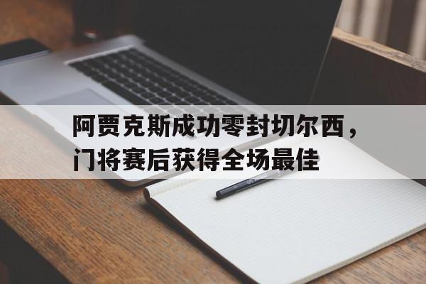 阿贾克斯成功零封切尔西，门将赛后获得全场最佳