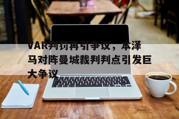 VAR判罚再引争议，本泽马对阵曼城裁判判点引发巨大争议本泽马加盟巴萨