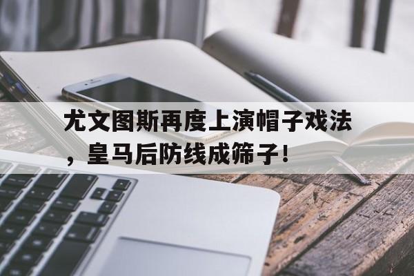 尤文图斯再度上演帽子戏法，皇马后防线成筛子！昨天尤文图斯和皇马的比赛