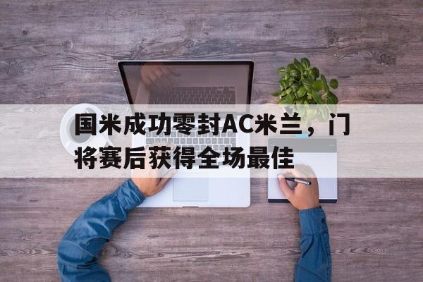 国米成功零封AC米兰，门将赛后获得全场最佳国米主帅米兰
