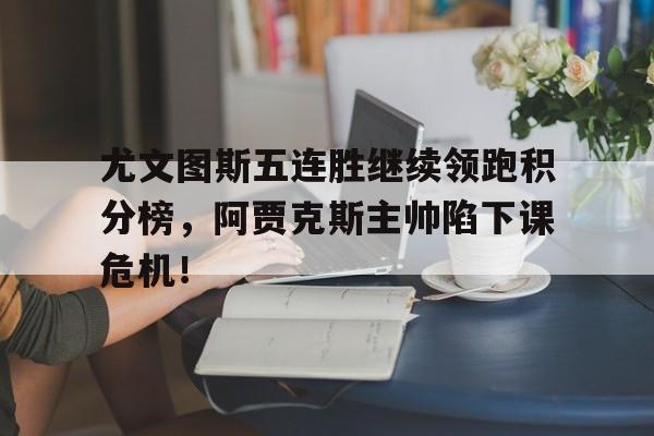尤文图斯五连胜继续领跑积分榜，阿贾克斯主帅陷下课危机！